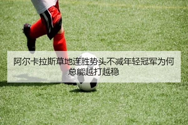 阿尔卡拉斯草地连胜势头不减年轻冠军为何总能越打越稳（liuhecai）