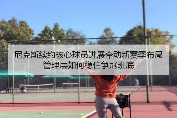 尼克斯续约核心球员进展牵动新赛季布局管理层如何稳住争冠班底 | liuhecai