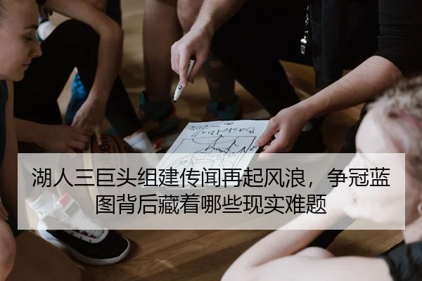 湖人三巨头组建传闻再起风浪，争冠蓝图背后藏着哪些现实难题（liuhecai）